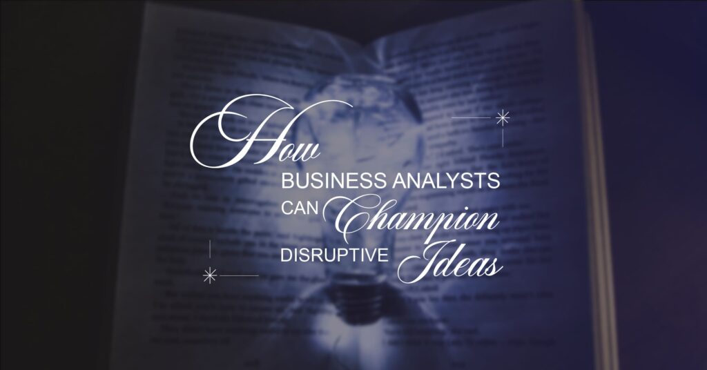 How Business Analysts Can Champion Disruptive Ideas
